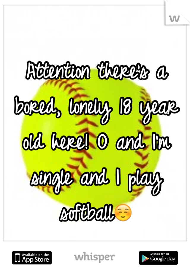 Attention there's a bored, lonely 18 year old here! O and I'm single and I play softball☺️