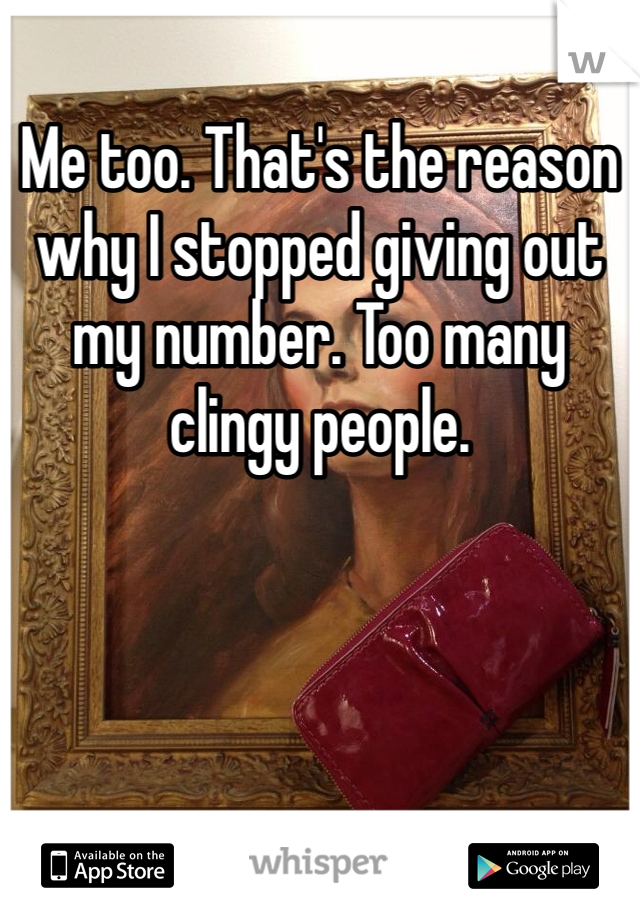 Me too. That's the reason why I stopped giving out my number. Too many clingy people.