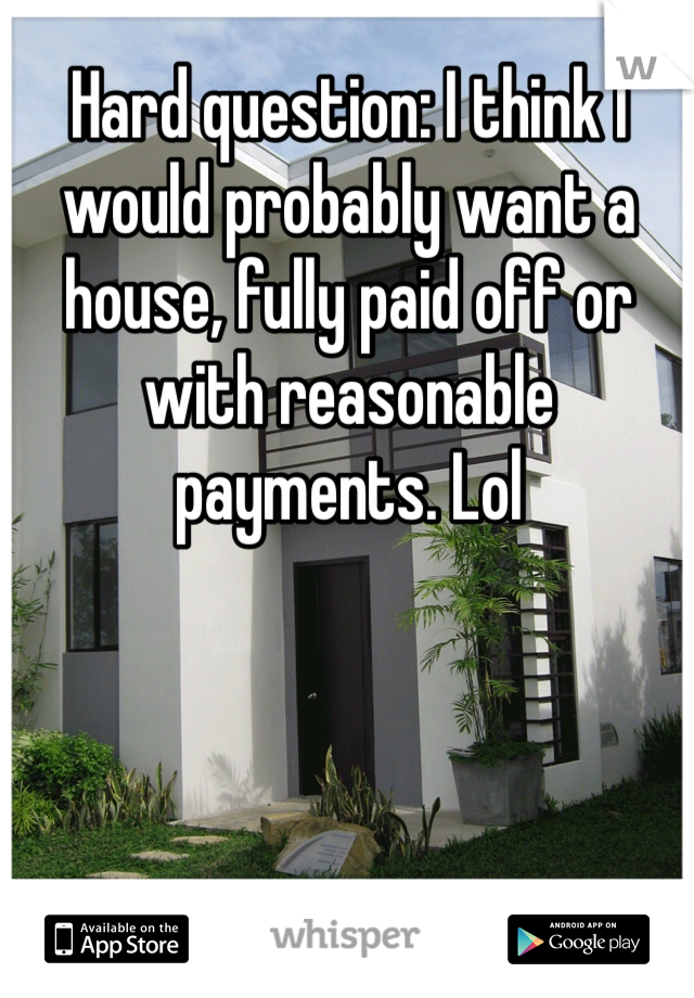 Hard question: I think I would probably want a house, fully paid off or with reasonable payments. Lol
