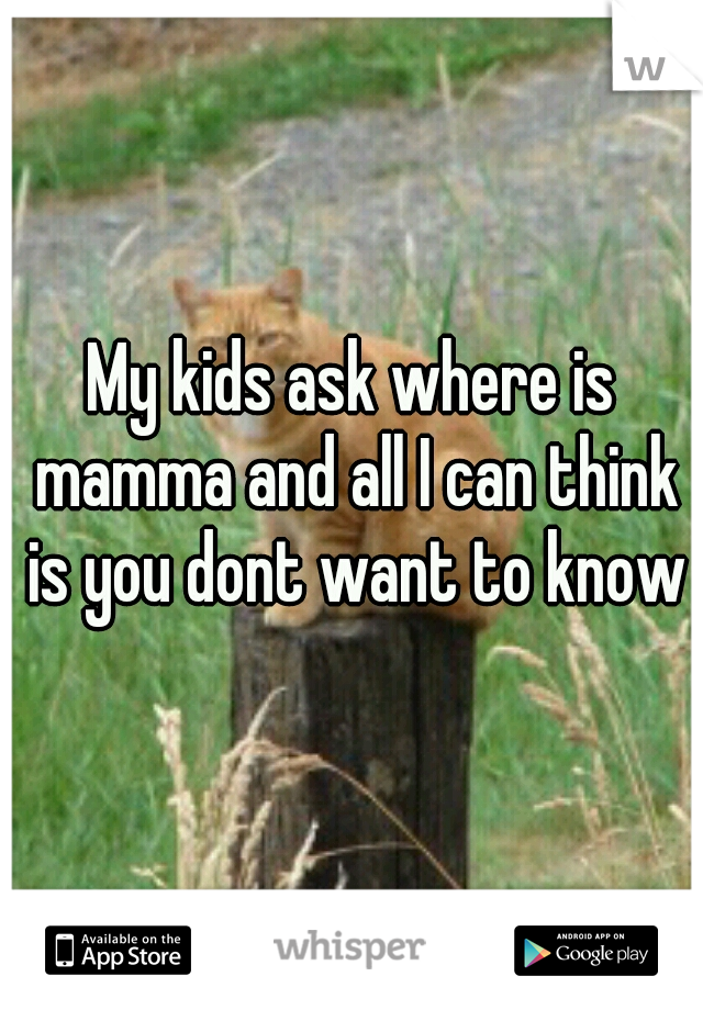 My kids ask where is mamma and all I can think is you dont want to know