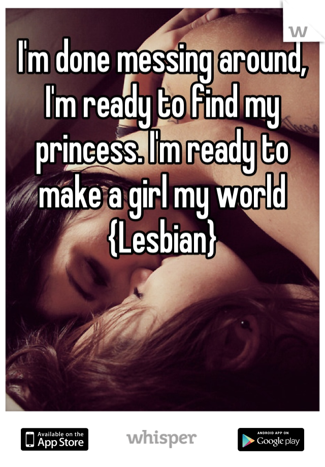I'm done messing around, I'm ready to find my princess. I'm ready to make a girl my world 
{Lesbian}