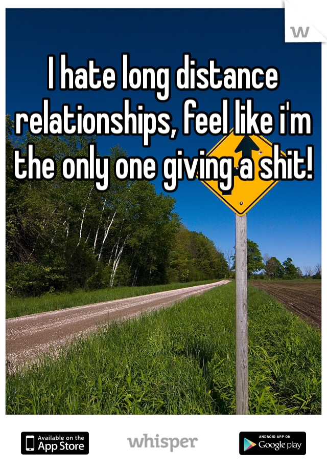 I hate long distance relationships, feel like i'm the only one giving a shit!