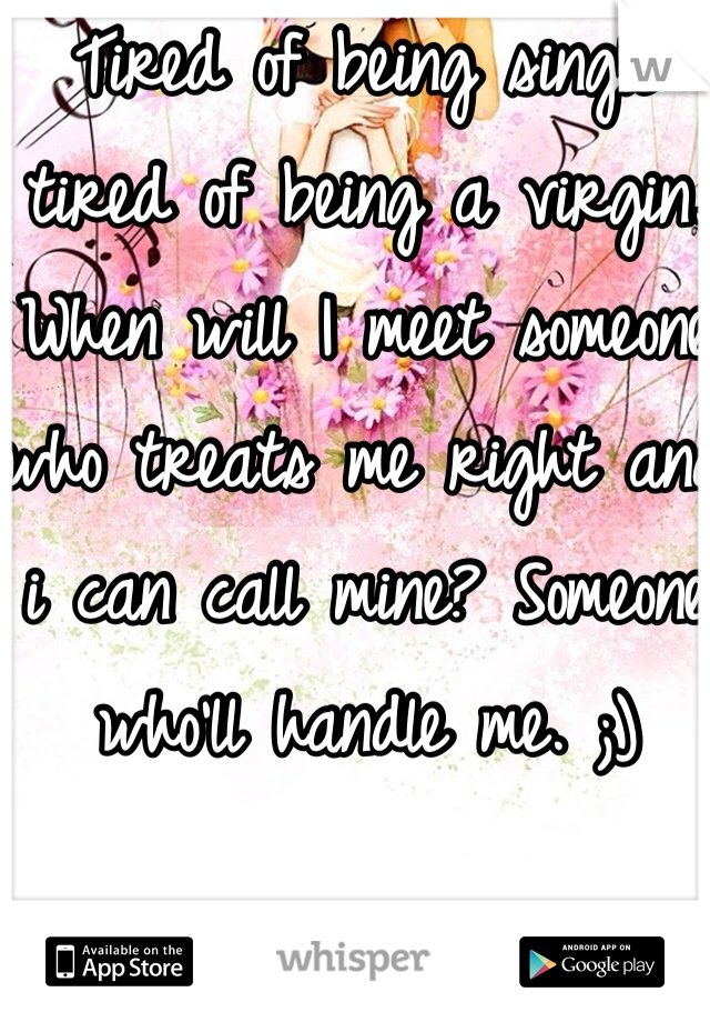 Tired of being single tired of being a virgin. When will I meet someone who treats me right and i can call mine? Someone who'll handle me. ;)