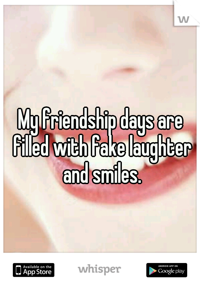 My friendship days are filled with fake laughter and smiles.