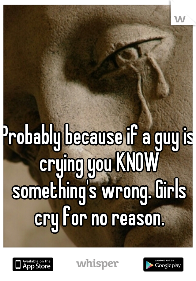Probably because if a guy is crying you KNOW something's wrong. Girls cry for no reason.