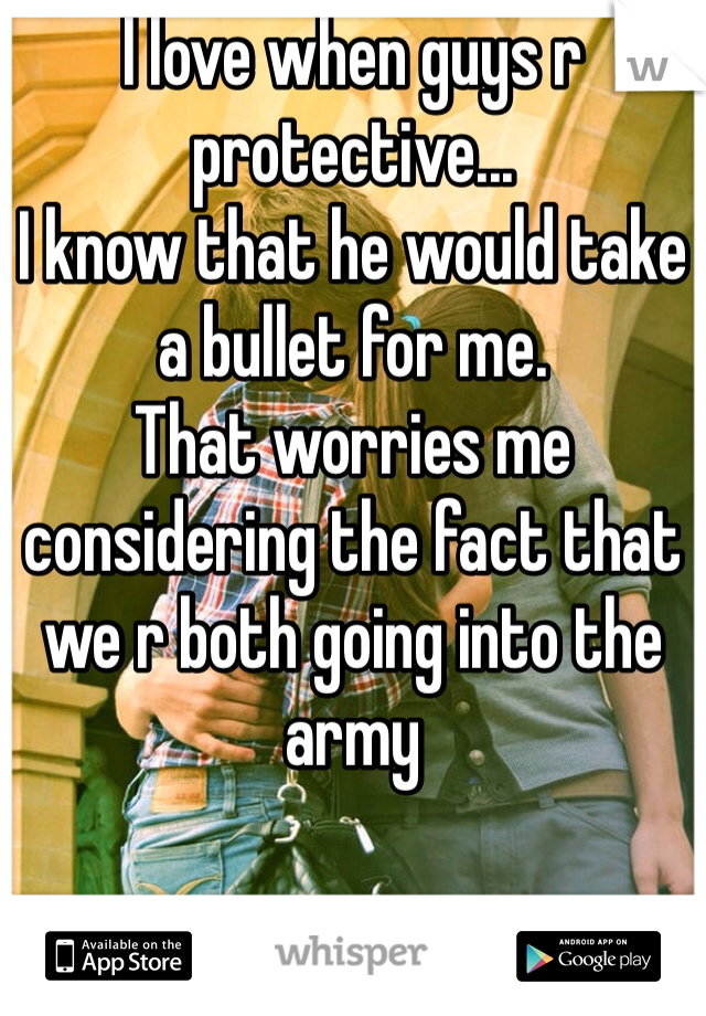 I love when guys r protective...
I know that he would take a bullet for me.
That worries me considering the fact that we r both going into the army