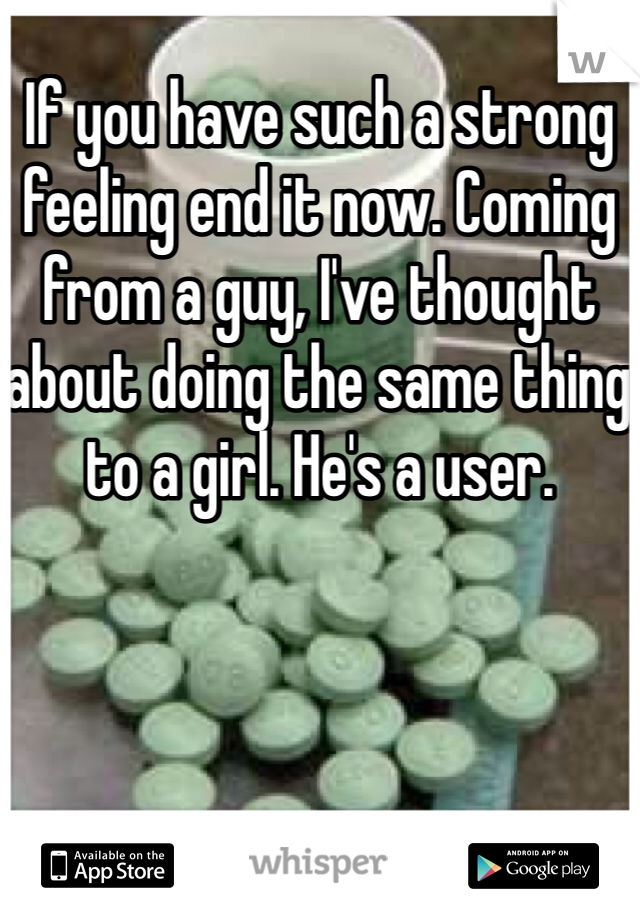 If you have such a strong feeling end it now. Coming from a guy, I've thought about doing the same thing to a girl. He's a user. 