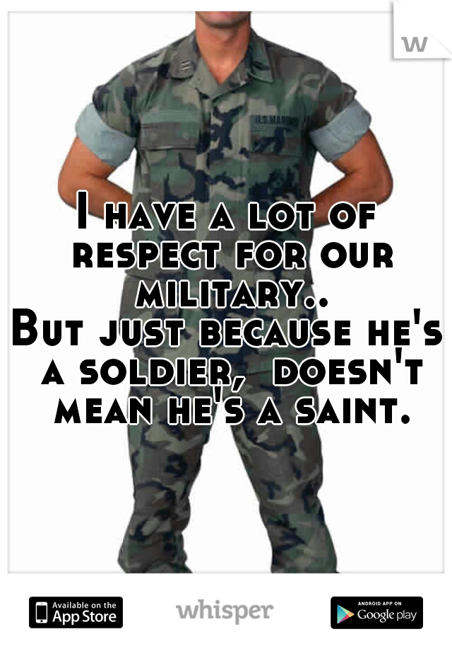I have a lot of respect for our military..

But just because he's a soldier,  doesn't mean he's a saint.