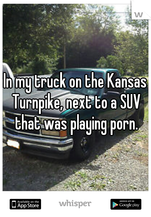 In my truck on the Kansas Turnpike, next to a SUV that was playing porn.
