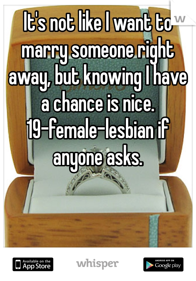 It's not like I want to marry someone right away, but knowing I have a chance is nice.
19-female-lesbian if anyone asks.