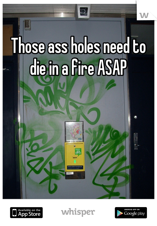 Those ass holes need to die in a fire ASAP