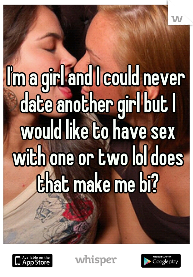 I'm a girl and I could never date another girl but I would like to have sex with one or two lol does that make me bi?