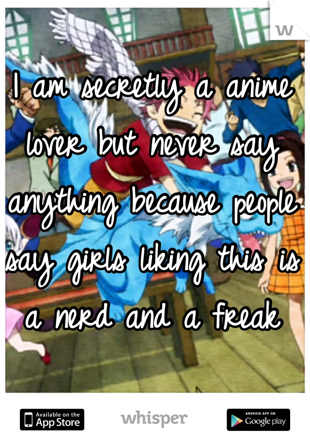 I am secretly a anime lover but never say anything because people say girls liking this is a nerd and a freak