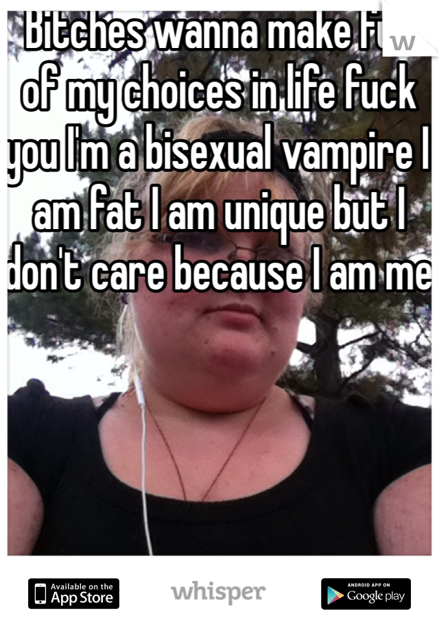Bitches wanna make fun of my choices in life fuck you I'm a bisexual vampire I am fat I am unique but I don't care because I am me 