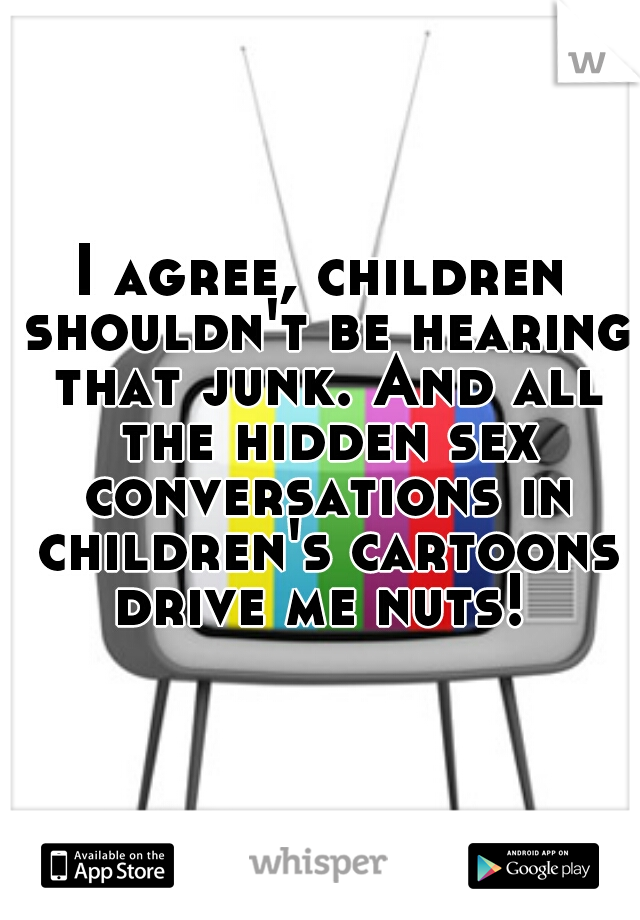 I agree, children shouldn't be hearing that junk. And all the hidden sex conversations in children's cartoons drive me nuts! 