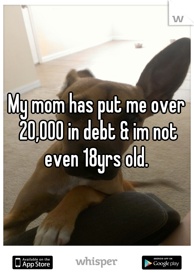 My mom has put me over 20,000 in debt & im not even 18yrs old. 