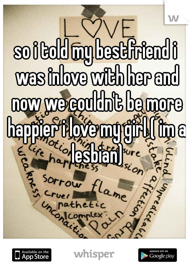 so i told my bestfriend i was inlove with her and now we couldn't be more happier i love my girl ( im a lesbian)