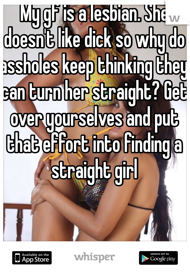 My gf is a lesbian. She doesn't like dick so why do assholes keep thinking they can turn her straight? Get over yourselves and put that effort into finding a straight girl