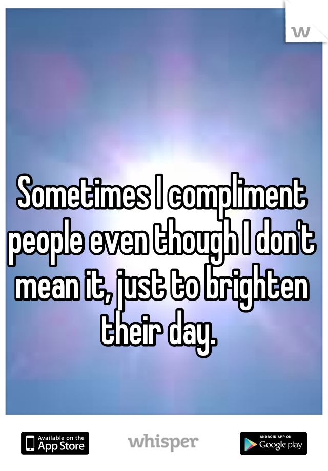 Sometimes I compliment people even though I don't mean it, just to brighten their day. 