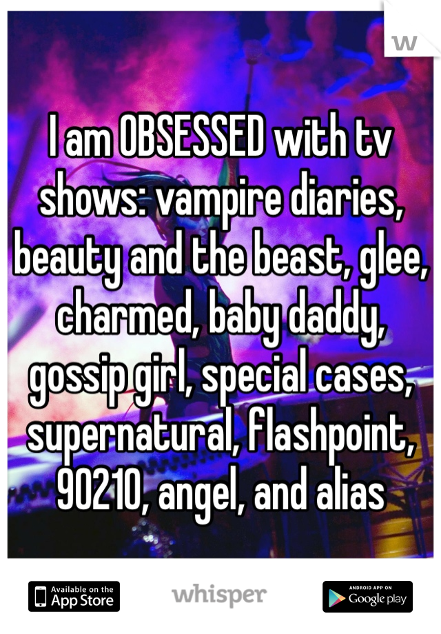I am OBSESSED with tv shows: vampire diaries, beauty and the beast, glee, charmed, baby daddy, gossip girl, special cases, supernatural, flashpoint, 90210, angel, and alias 