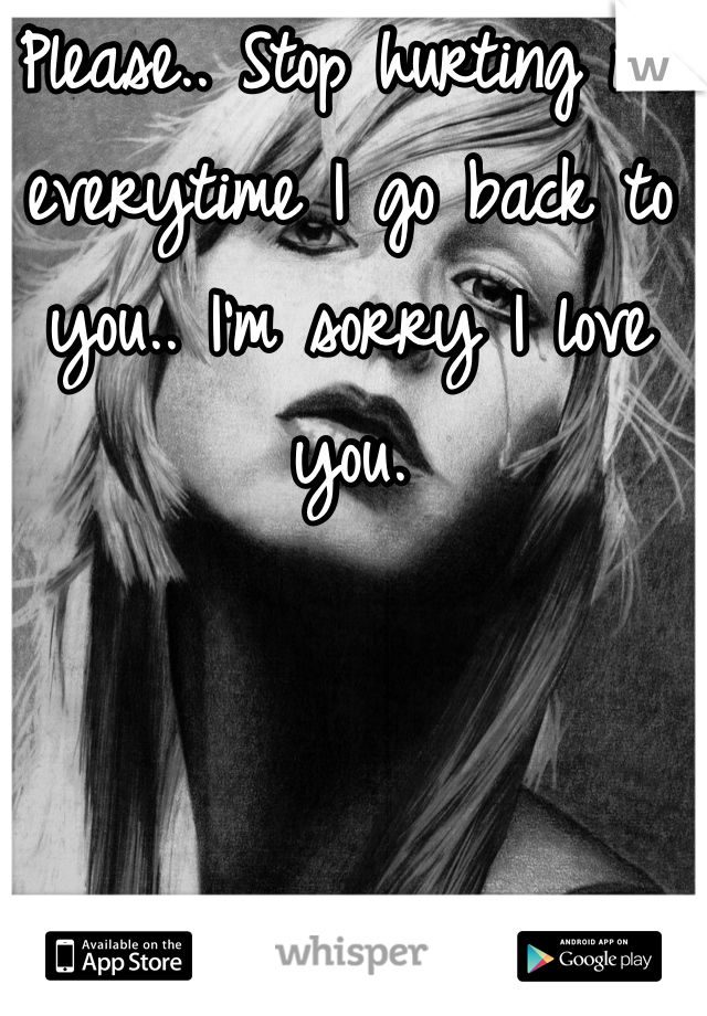 Please.. Stop hurting me everytime I go back to you.. I'm sorry I love you.