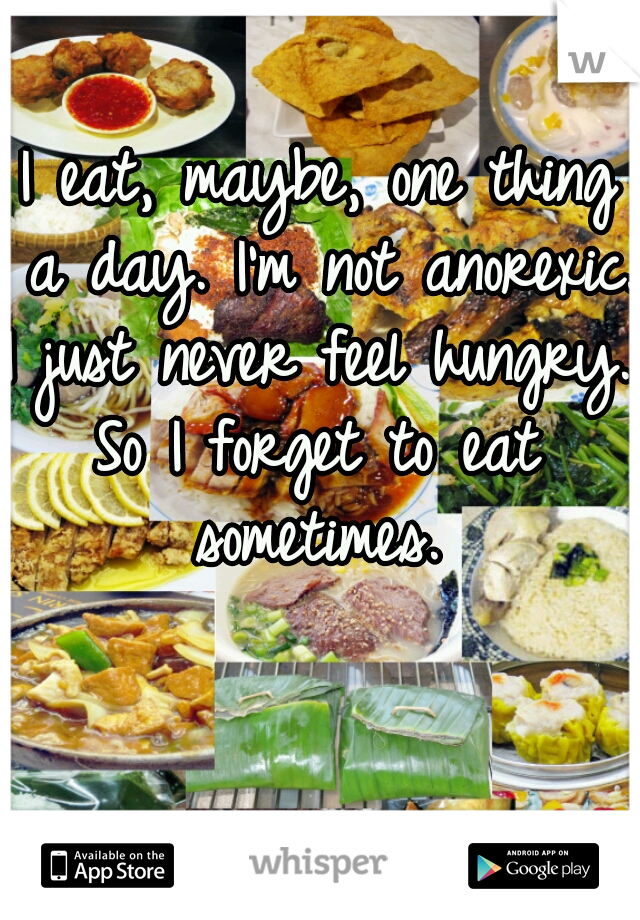 I eat, maybe, one thing a day. I'm not anorexic. 

I just never feel hungry.
So I forget to eat sometimes. 
