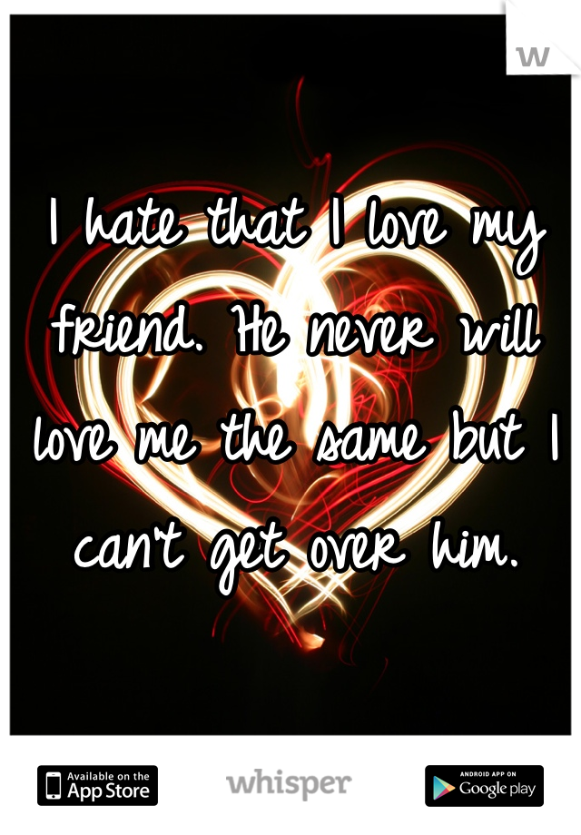 I hate that I love my friend. He never will love me the same but I can't get over him.