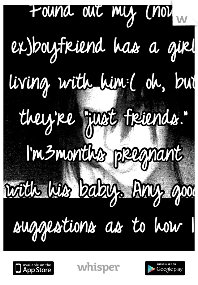 Found out my (now ex)boyfriend has a girl living with him:( oh, but they're “just friends.” I'm3months pregnant with his baby. Any good suggestions as to how I should handle this?
