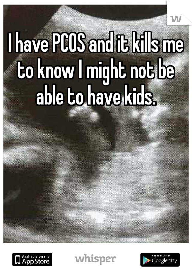 I have PCOS and it kills me to know I might not be able to have kids.