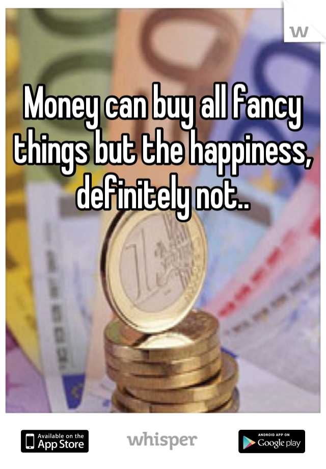 Money can buy all fancy things but the happiness, definitely not..
