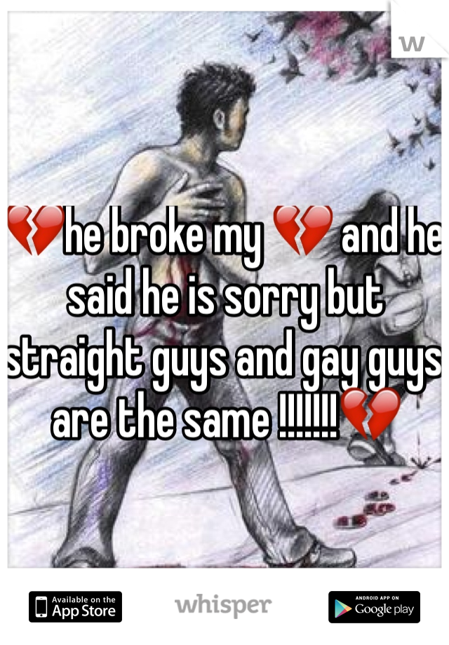 💔he broke my 💔 and he said he is sorry but straight guys and gay guys are the same !!!!!!!💔