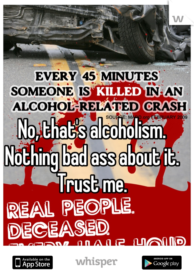 No, that's alcoholism. Nothing bad ass about it. Trust me.