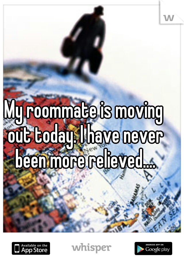 My roommate is moving out today. I have never been more relieved....