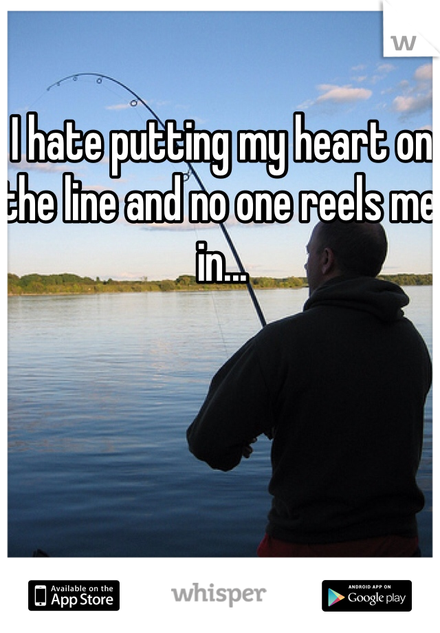 I hate putting my heart on the line and no one reels me in... 