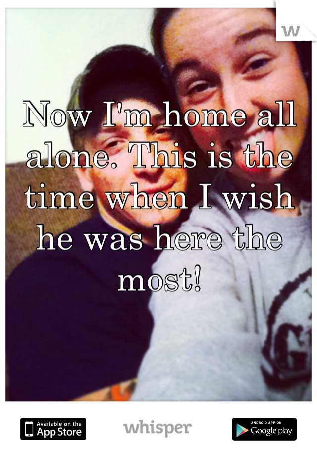 Now I'm home all alone. This is the time when I wish he was here the most!