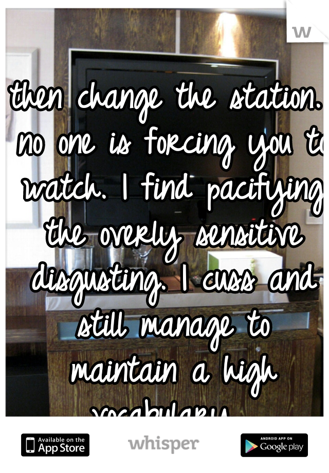 then change the station. no one is forcing you to watch. I find pacifying the overly sensitive disgusting. I cuss and still manage to maintain a high vocabulary. 