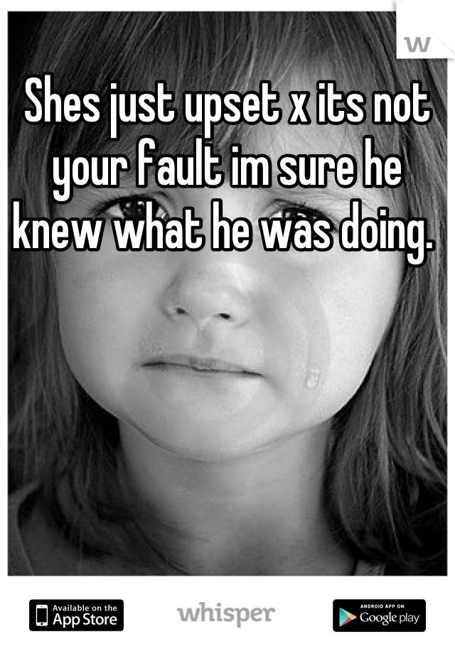 Shes just upset x its not your fault im sure he knew what he was doing. 
