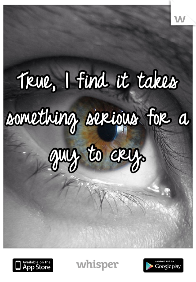 True, I find it takes something serious for a guy to cry.