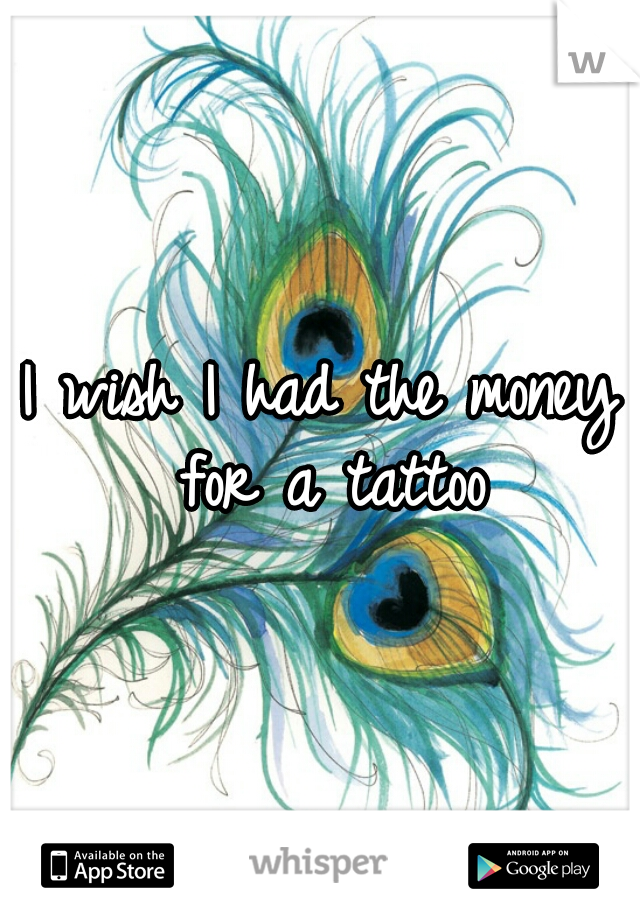 I wish I had the money for a tattoo