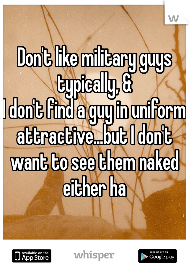 Don't like military guys typically, &
I don't find a guy in uniform attractive...but I don't want to see them naked either ha