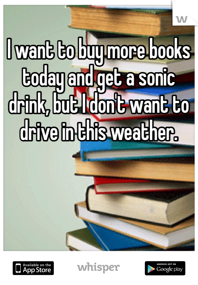 I want to buy more books today and get a sonic drink, but I don't want to drive in this weather.