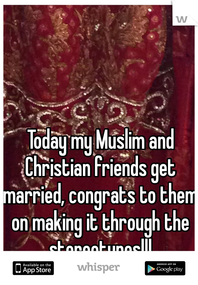 Today my Muslim and Christian friends get married, congrats to them on making it through the stereotypes!!!