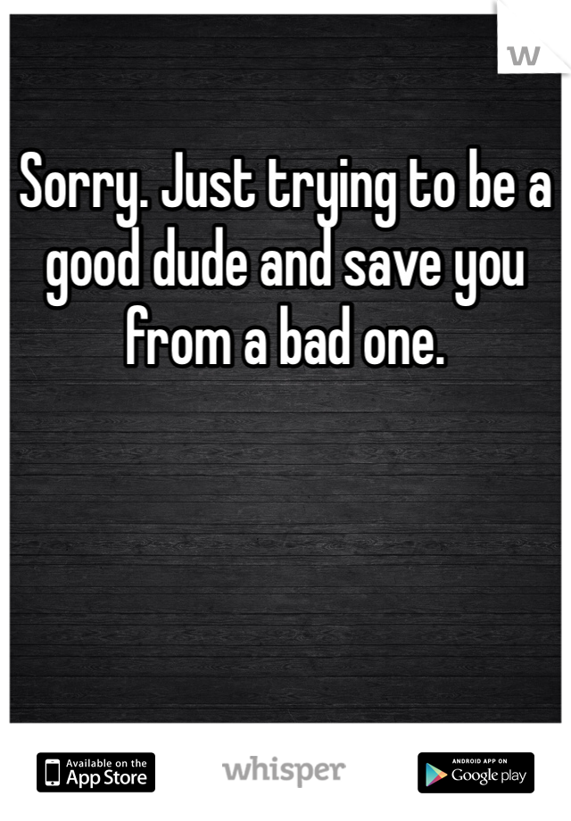 Sorry. Just trying to be a good dude and save you from a bad one.