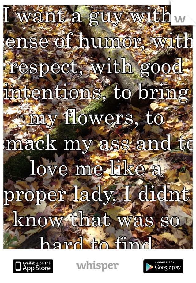 I want a guy with a sense of humor, with respect, with good intentions, to bring my flowers, to smack my ass and to love me like a proper lady, I didnt know that was so hard to find