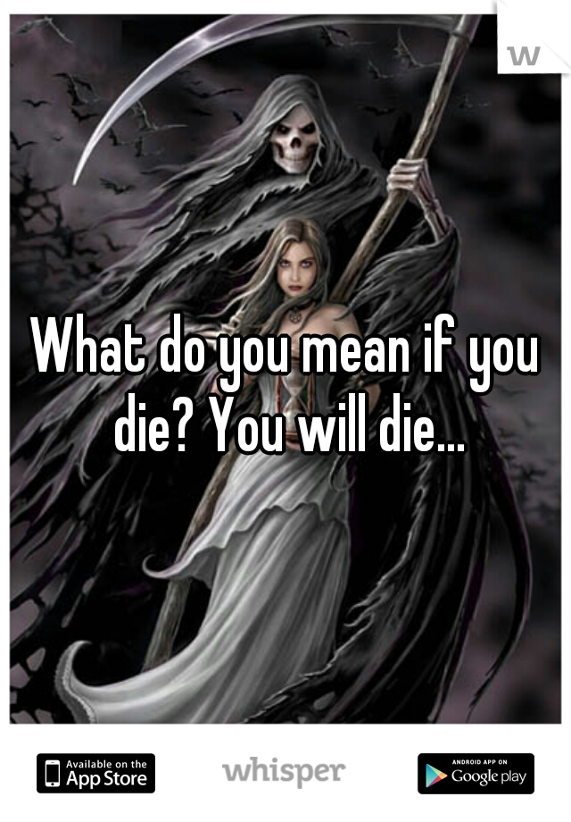 What do you mean if you die? You will die...