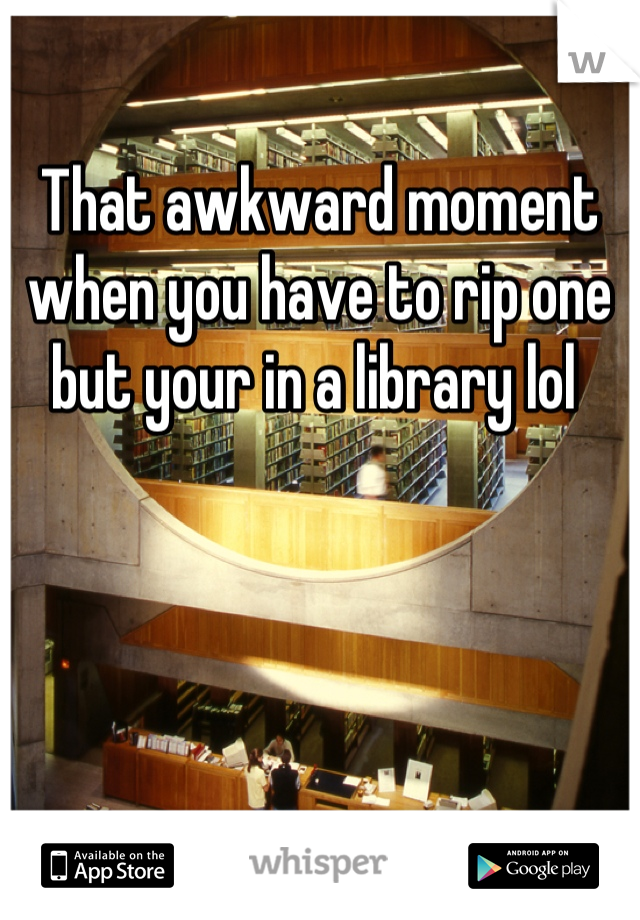 That awkward moment when you have to rip one but your in a library lol 