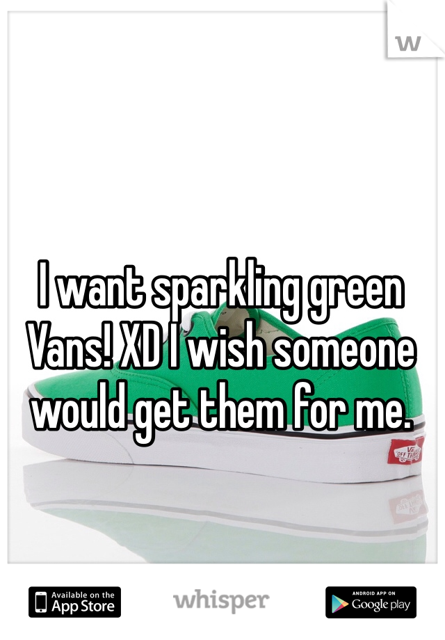 I want sparkling green Vans! XD I wish someone would get them for me.