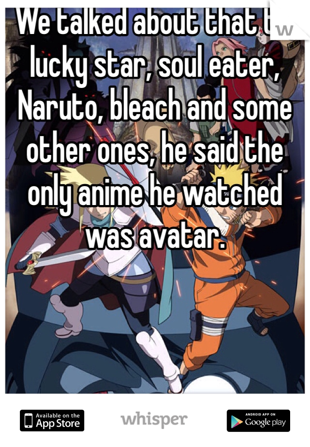 We talked about that to, lucky star, soul eater, Naruto, bleach and some other ones, he said the only anime he watched was avatar. 
