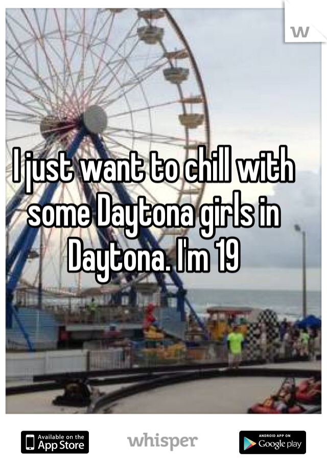 I just want to chill with some Daytona girls in Daytona. I'm 19
