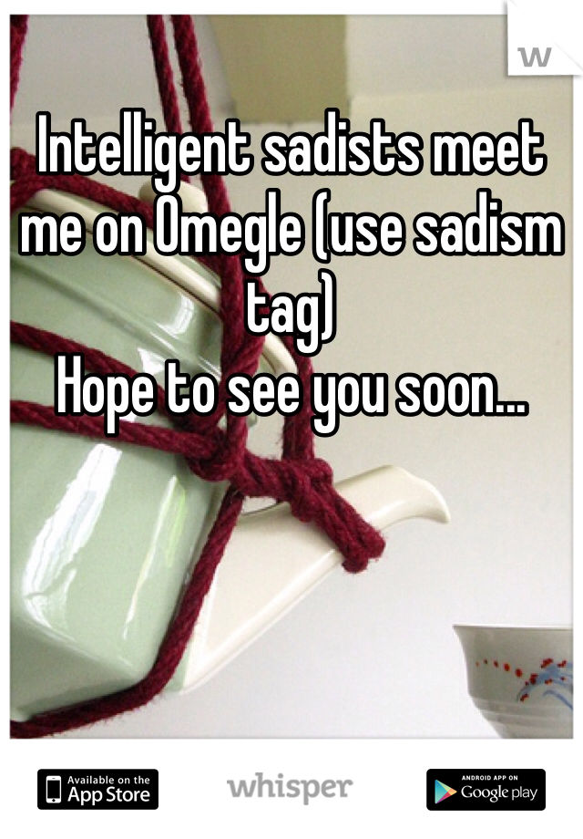 Intelligent sadists meet me on Omegle (use sadism tag)
Hope to see you soon...